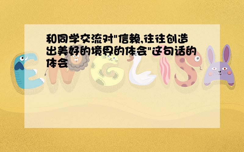 和同学交流对"信赖,往往创造出美好的境界的体会"这句话的体会