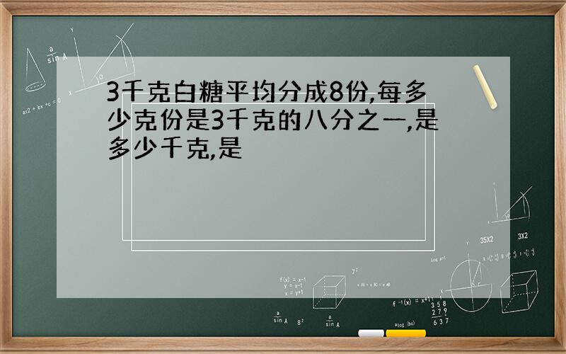 3千克白糖平均分成8份,每多少克份是3千克的八分之一,是多少千克,是