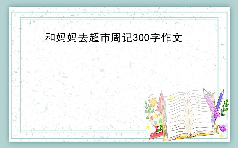 和妈妈去超市周记300字作文