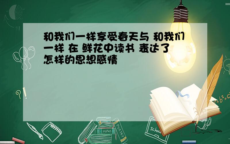 和我们一样享受春天与 和我们一样 在 鲜花中读书 表达了怎样的思想感情