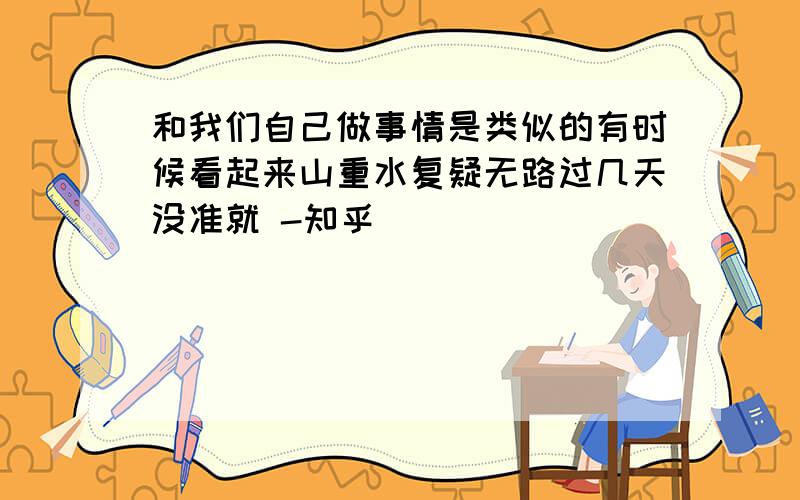 和我们自己做事情是类似的有时候看起来山重水复疑无路过几天没准就 -知乎