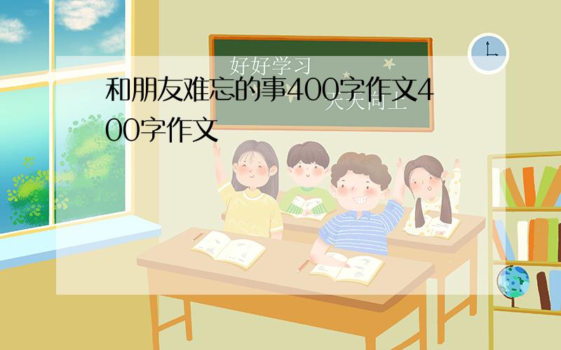 和朋友难忘的事400字作文400字作文