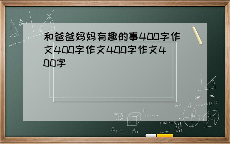 和爸爸妈妈有趣的事400字作文400字作文400字作文400字