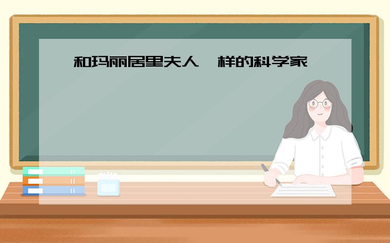 和玛丽居里夫人一样的科学家