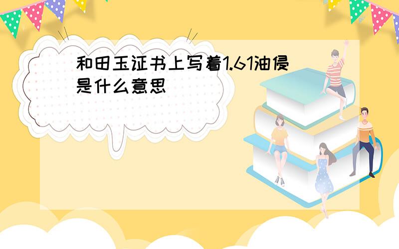 和田玉证书上写着1.61油侵是什么意思