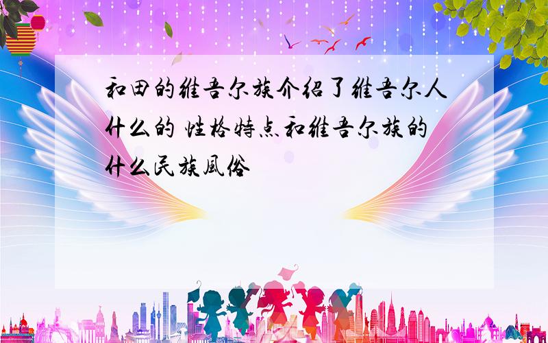 和田的维吾尔族介绍了维吾尔人什么的 性格特点和维吾尔族的什么民族风俗