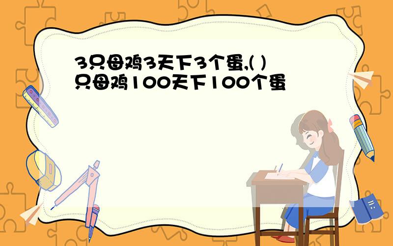 3只母鸡3天下3个蛋,( )只母鸡100天下100个蛋