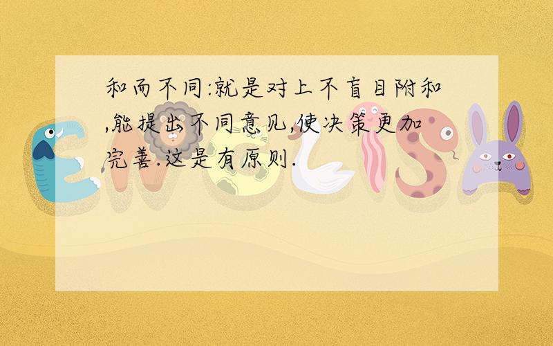 和而不同:就是对上不盲目附和,能提出不同意见,使决策更加完善.这是有原则.