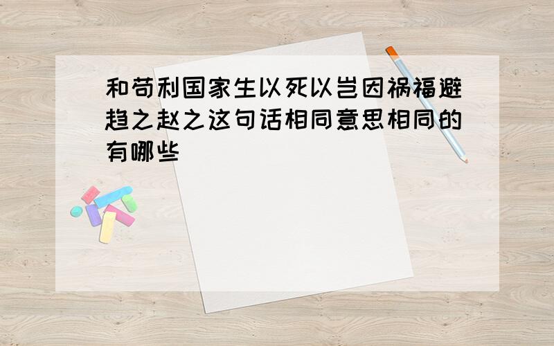 和苟利国家生以死以岂因祸福避趋之赵之这句话相同意思相同的有哪些