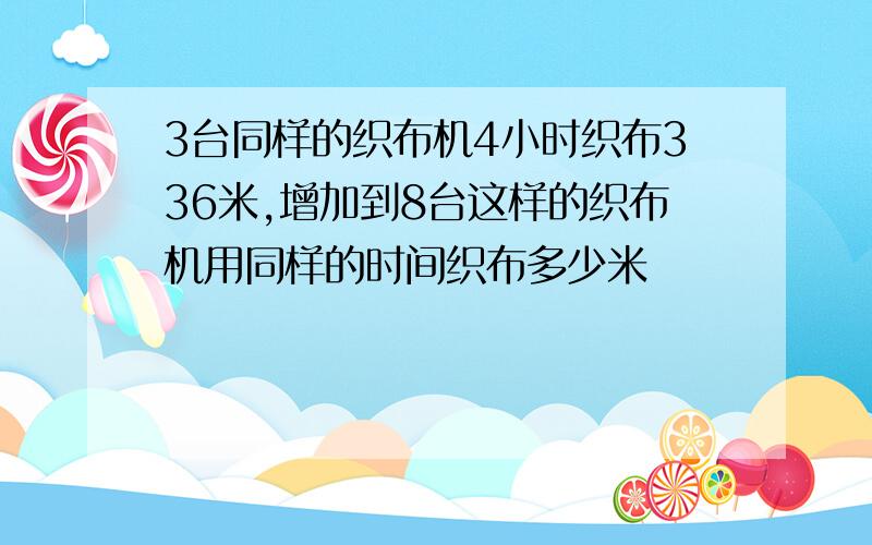 3台同样的织布机4小时织布336米,增加到8台这样的织布机用同样的时间织布多少米