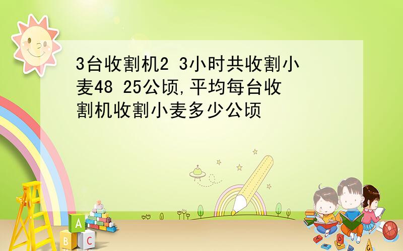 3台收割机2 3小时共收割小麦48 25公顷,平均每台收割机收割小麦多少公顷