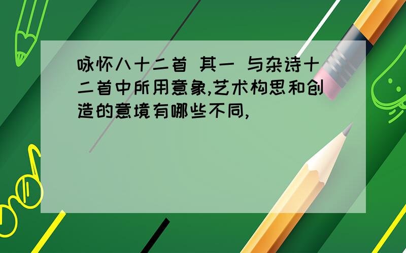 咏怀八十二首 其一 与杂诗十二首中所用意象,艺术构思和创造的意境有哪些不同,