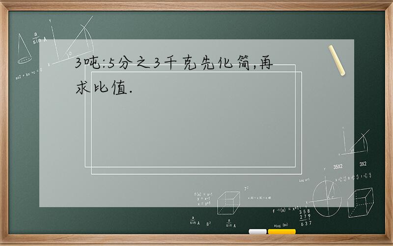 3吨:5分之3千克先化简,再求比值.