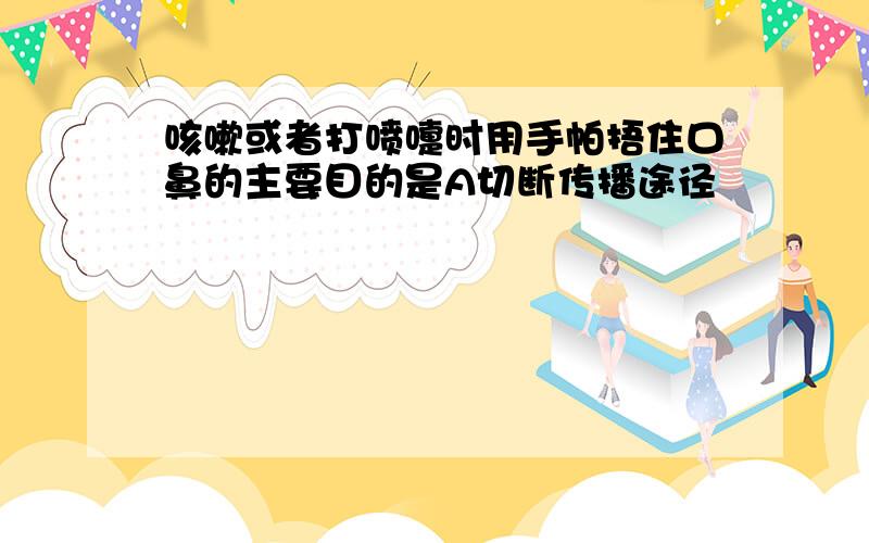 咳嗽或者打喷嚏时用手帕捂住口鼻的主要目的是A切断传播途径