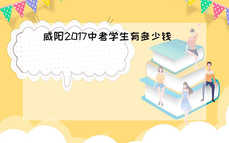 咸阳2017中考学生有多少钱