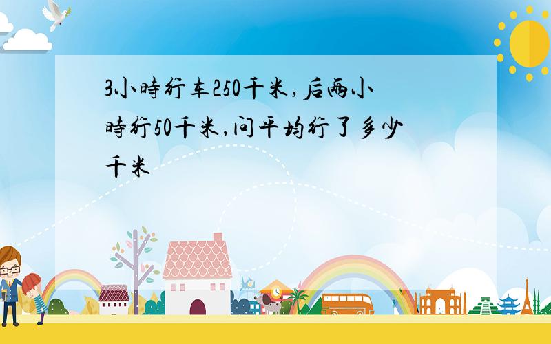 3小时行车250千米,后两小时行50千米,问平均行了多少千米