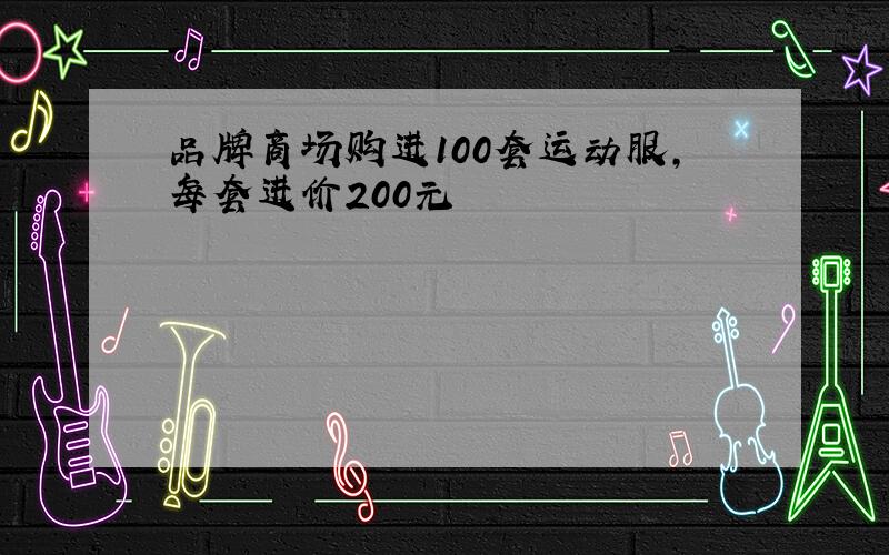 品牌商场购进100套运动服,每套进价200元