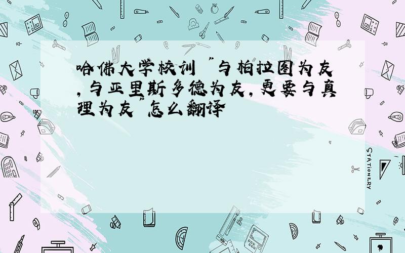 哈佛大学校训 "与柏拉图为友,与亚里斯多德为友,更要与真理为友"怎么翻译