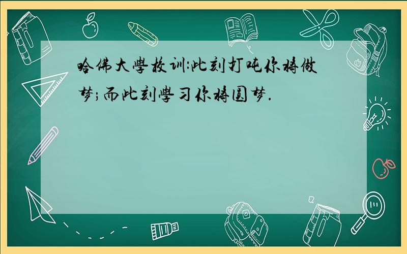 哈佛大学校训:此刻打吨你将做梦;而此刻学习你将圆梦.