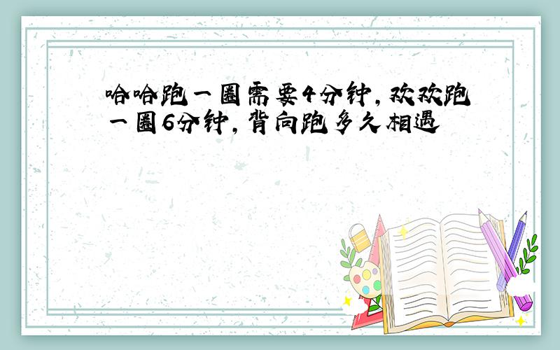 哈哈跑一圈需要4分钟,欢欢跑一圈6分钟,背向跑多久相遇