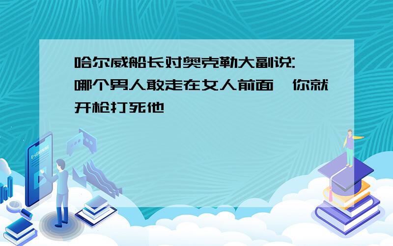 哈尔威船长对奥克勒大副说:"哪个男人敢走在女人前面,你就开枪打死他