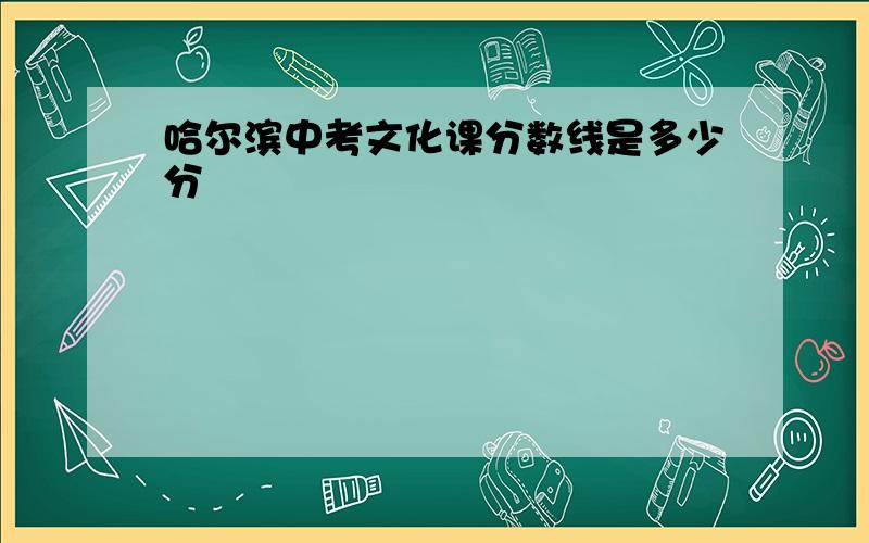 哈尔滨中考文化课分数线是多少分