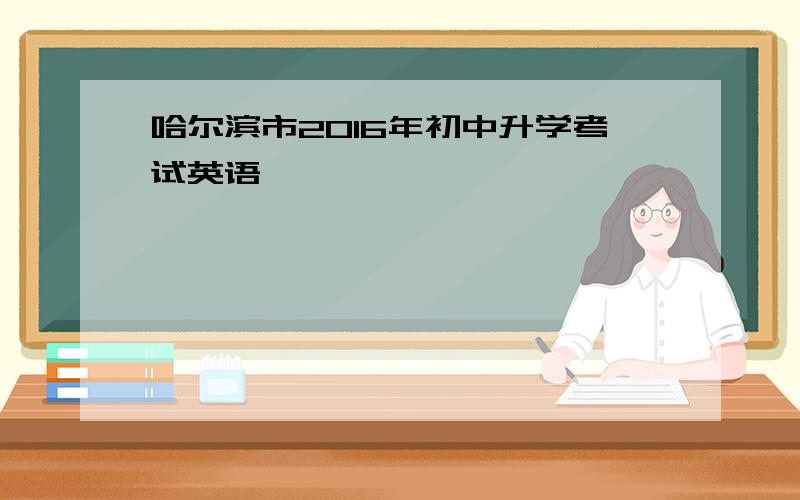 哈尔滨市2016年初中升学考试英语