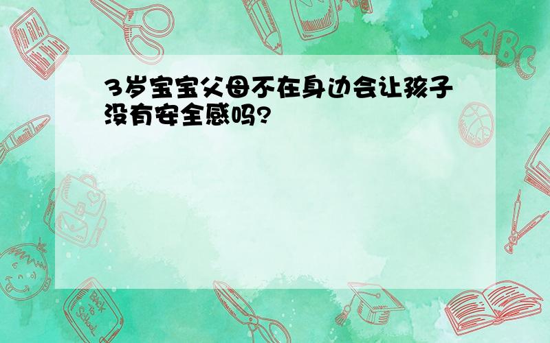 3岁宝宝父母不在身边会让孩子没有安全感吗?