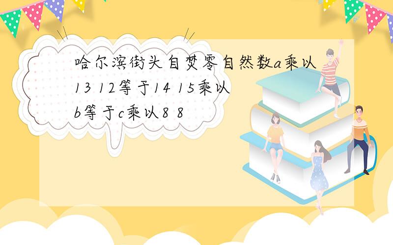 哈尔滨街头自焚零自然数a乘以13 12等于14 15乘以b等于c乘以8 8