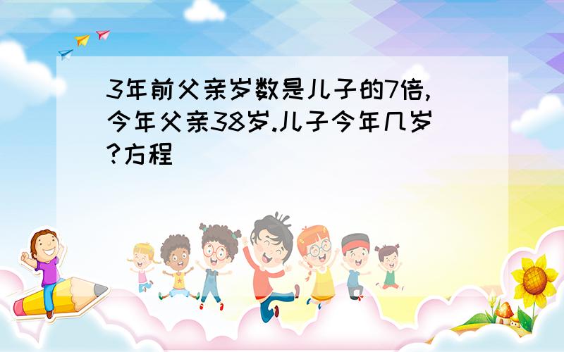 3年前父亲岁数是儿子的7倍,今年父亲38岁.儿子今年几岁?方程