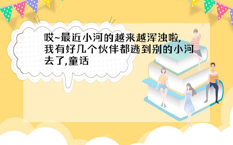 哎~最近小河的越来越浑浊啦,我有好几个伙伴都逃到别的小河去了,童话