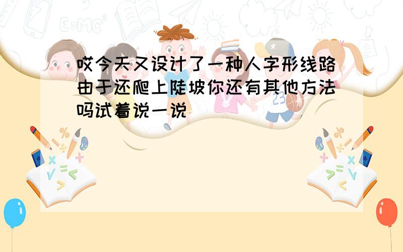 哎今天又设计了一种人字形线路由于还爬上陡坡你还有其他方法吗试着说一说