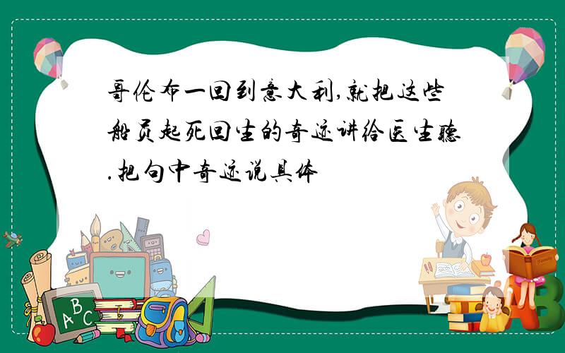 哥伦布一回到意大利,就把这些船员起死回生的奇迹讲给医生听.把句中奇迹说具体