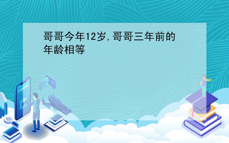 哥哥今年12岁,哥哥三年前的年龄相等