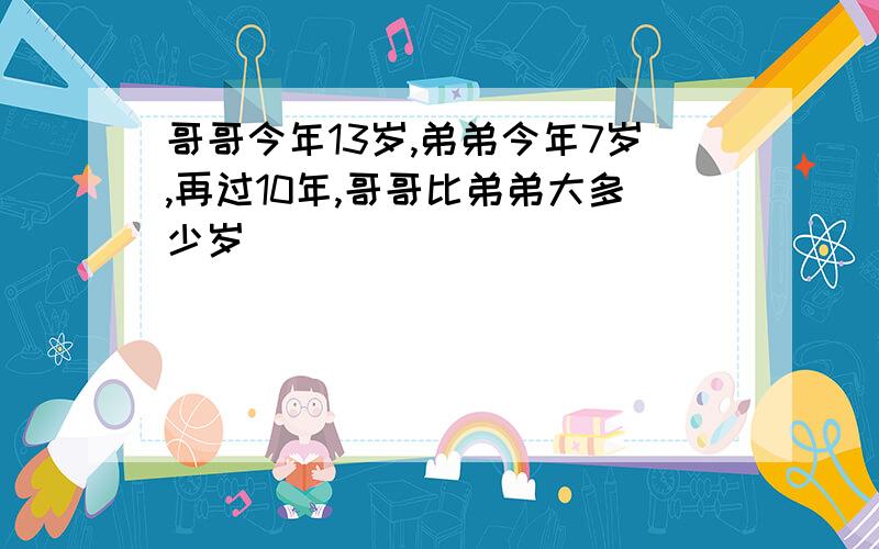 哥哥今年13岁,弟弟今年7岁,再过10年,哥哥比弟弟大多少岁