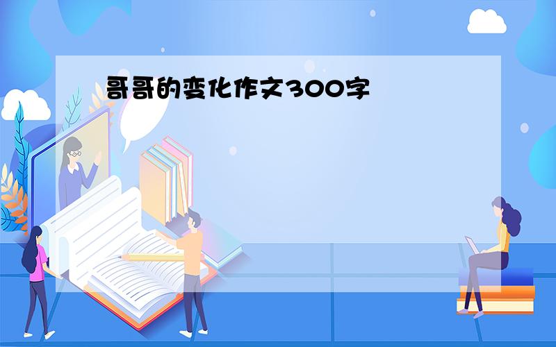 哥哥的变化作文300字