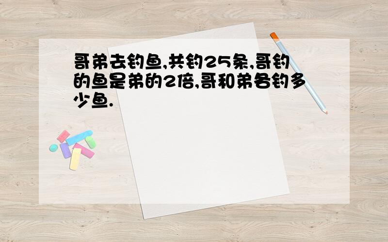 哥弟去钓鱼,共钓25条,哥钓的鱼是弟的2倍,哥和弟各钓多少鱼.