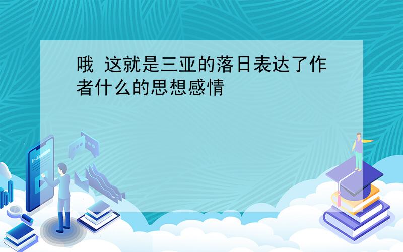 哦 这就是三亚的落日表达了作者什么的思想感情