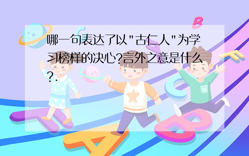 哪一句表达了以"古仁人"为学习榜样的决心?言外之意是什么?.