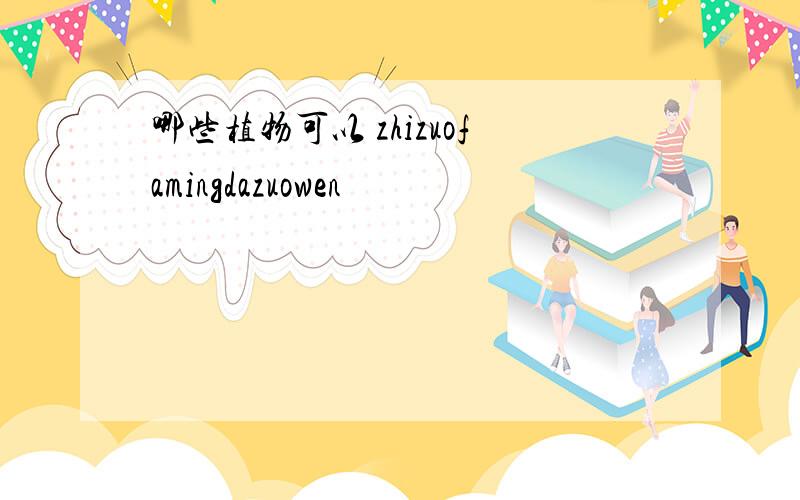 哪些植物可以 zhizuofamingdazuowen