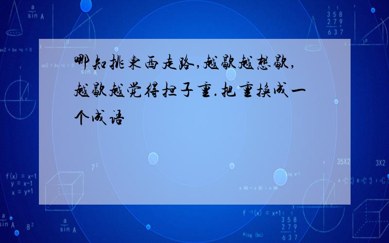 哪知挑东西走路,越歇越想歇,越歇越觉得担子重.把重换成一个成语