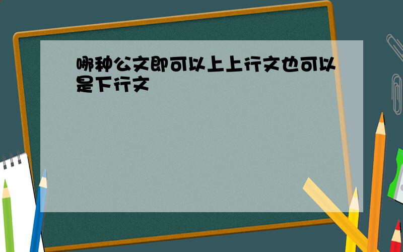 哪种公文即可以上上行文也可以是下行文