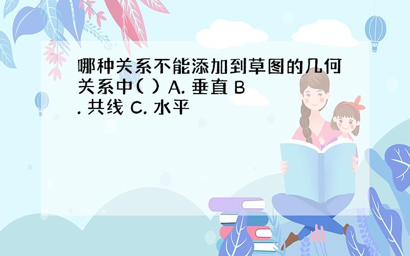 哪种关系不能添加到草图的几何关系中( ) A. 垂直 B. 共线 C. 水平