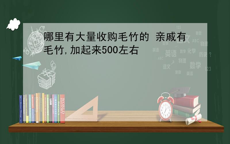 哪里有大量收购毛竹的 亲戚有毛竹,加起来500左右