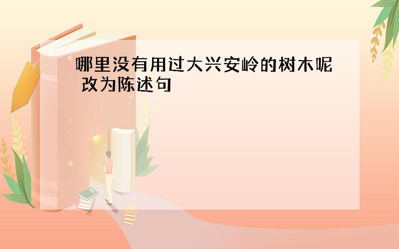 哪里没有用过大兴安岭的树木呢 改为陈述句