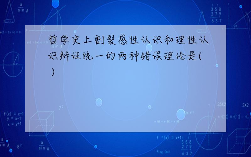 哲学史上割裂感性认识和理性认识辩证统一的两种错误理论是( )