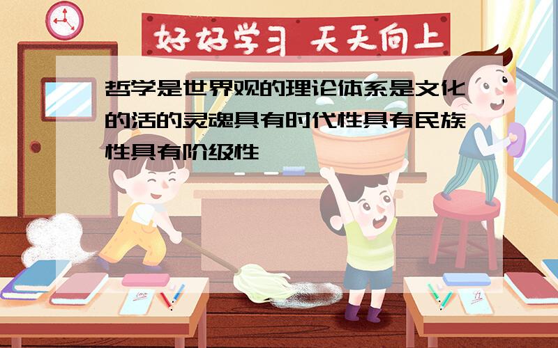 哲学是世界观的理论体系是文化的活的灵魂具有时代性具有民族性具有阶级性