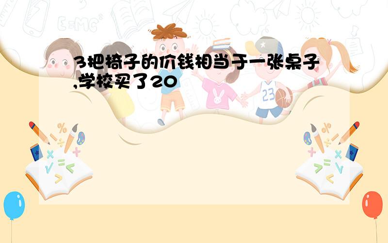 3把椅子的价钱相当于一张桌子,学校买了20