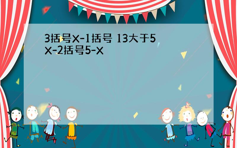 3括号X-1括号 13大于5X-2括号5-X