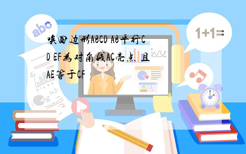 唉四边形ABCD AB平行CD EF为对角线AC亮点 且AE等于CF